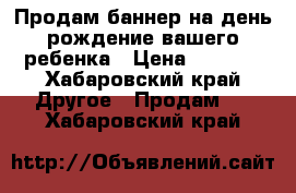 Продам баннер на день рождение вашего ребенка › Цена ­ 2 000 - Хабаровский край Другое » Продам   . Хабаровский край